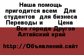 Наша помощь пригодится всем.. Для студентов  для бизнеса. Переводы и ... › Цена ­ 200 - Все города Другое . Алтайский край